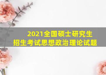 2021全国硕士研究生招生考试思想政治理论试题