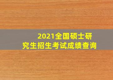 2021全国硕士研究生招生考试成绩查询