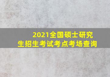 2021全国硕士研究生招生考试考点考场查询