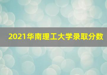 2021华南理工大学录取分数