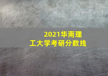 2021华南理工大学考研分数线