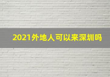 2021外地人可以来深圳吗