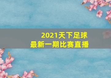 2021天下足球最新一期比赛直播