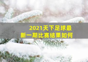 2021天下足球最新一期比赛结果如何