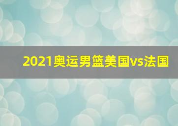 2021奥运男篮美国vs法国