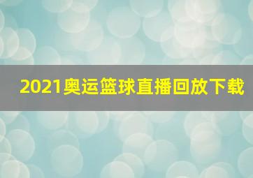 2021奥运篮球直播回放下载