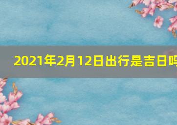 2021年2月12日出行是吉日吗