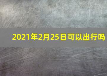 2021年2月25日可以出行吗