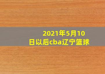 2021年5月10日以后cba辽宁篮球