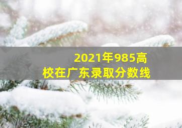 2021年985高校在广东录取分数线