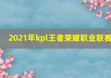 2021年kpl王者荣耀职业联赛