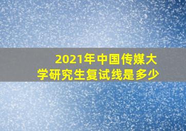 2021年中国传媒大学研究生复试线是多少