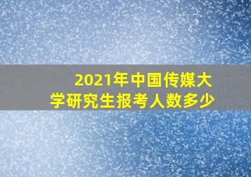 2021年中国传媒大学研究生报考人数多少