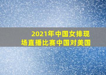 2021年中国女排现场直播比赛中国对美国