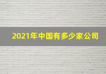 2021年中国有多少家公司