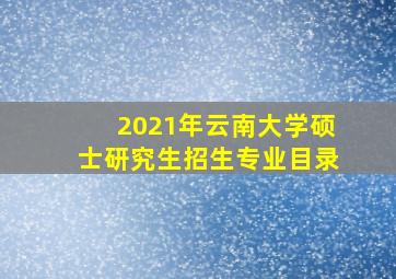 2021年云南大学硕士研究生招生专业目录