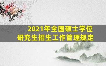 2021年全国硕士学位研究生招生工作管理规定