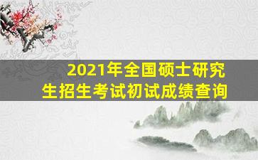 2021年全国硕士研究生招生考试初试成绩查询