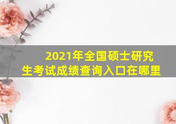 2021年全国硕士研究生考试成绩查询入口在哪里