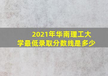 2021年华南理工大学最低录取分数线是多少