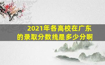 2021年各高校在广东的录取分数线是多少分啊