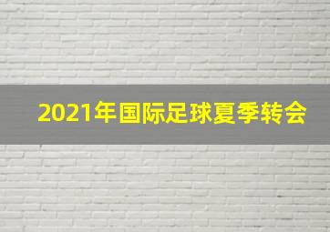 2021年国际足球夏季转会