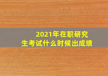 2021年在职研究生考试什么时候出成绩