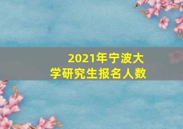 2021年宁波大学研究生报名人数