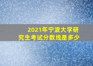 2021年宁波大学研究生考试分数线是多少