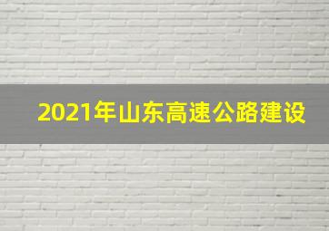 2021年山东高速公路建设