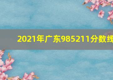 2021年广东985211分数线