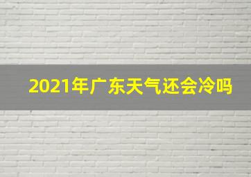 2021年广东天气还会冷吗