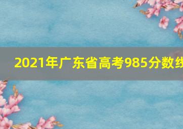 2021年广东省高考985分数线