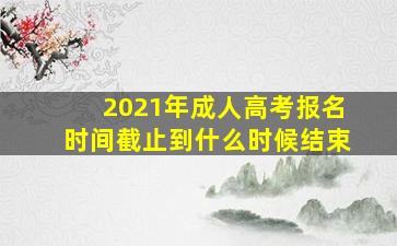 2021年成人高考报名时间截止到什么时候结束