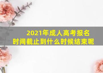 2021年成人高考报名时间截止到什么时候结束呢