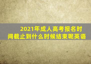 2021年成人高考报名时间截止到什么时候结束呢英语