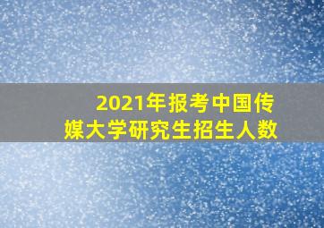 2021年报考中国传媒大学研究生招生人数