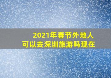 2021年春节外地人可以去深圳旅游吗现在