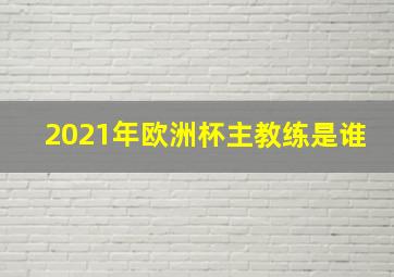 2021年欧洲杯主教练是谁