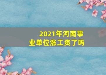 2021年河南事业单位涨工资了吗