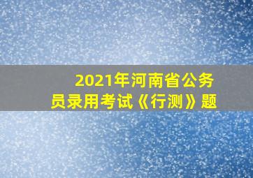 2021年河南省公务员录用考试《行测》题