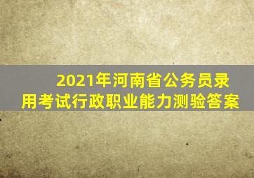 2021年河南省公务员录用考试行政职业能力测验答案