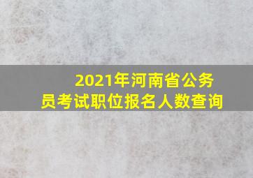 2021年河南省公务员考试职位报名人数查询