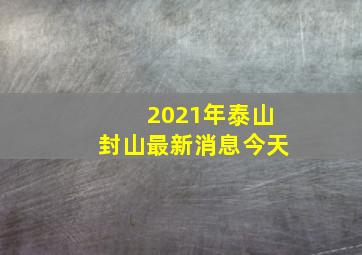 2021年泰山封山最新消息今天