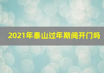 2021年泰山过年期间开门吗