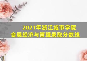 2021年浙江城市学院会展经济与管理录取分数线