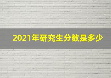 2021年研究生分数是多少