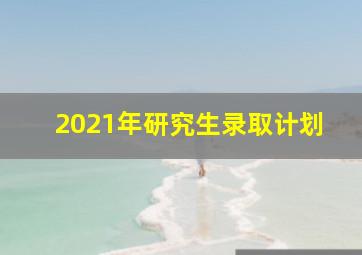 2021年研究生录取计划