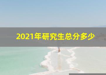 2021年研究生总分多少