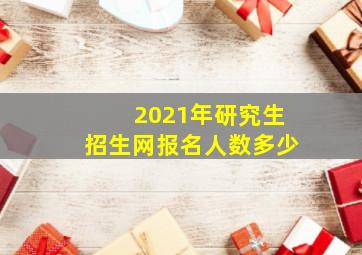 2021年研究生招生网报名人数多少